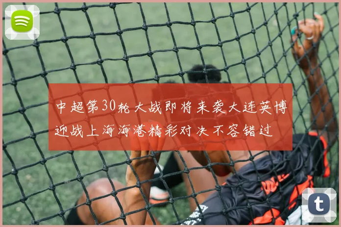 中超第30轮大战即将来袭大连英博迎战上海海港精彩对决不容错过