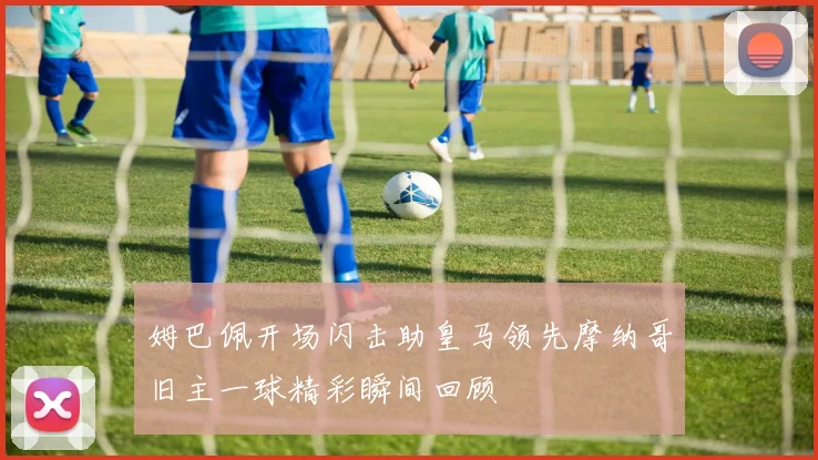 姆巴佩开场闪击助皇马领先摩纳哥旧主一球精彩瞬间回顾