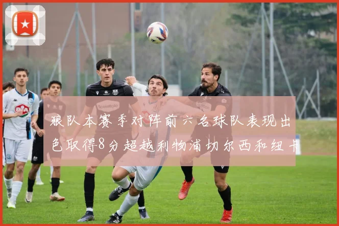 狼队本赛季对阵前六名球队表现出色取得8分超越利物浦切尔西和纽卡