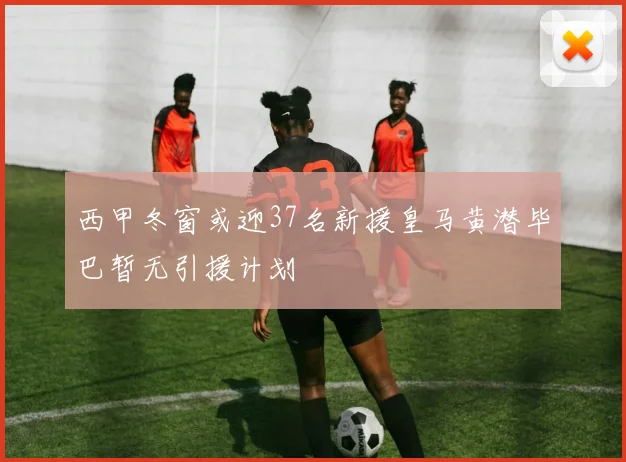 西甲冬窗或迎37名新援皇马黄潜毕巴暂无引援计划