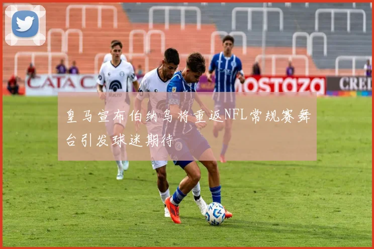 皇马宣布伯纳乌将重返NFL常规赛舞台引发球迷期待