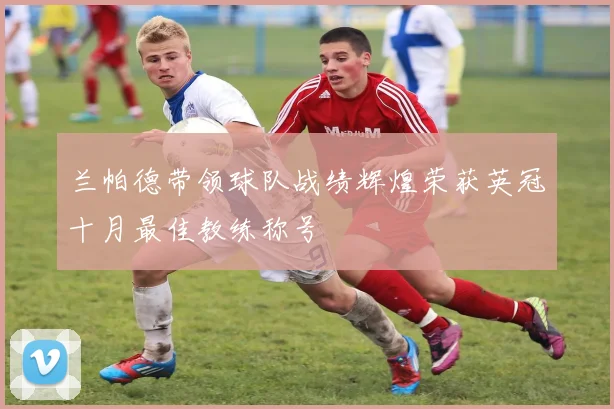 兰帕德带领球队战绩辉煌荣获英冠十月最佳教练称号