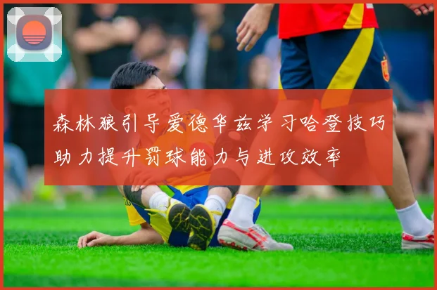 森林狼引导爱德华兹学习哈登技巧助力提升罚球能力与进攻效率