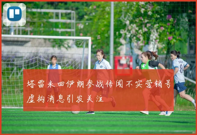 塔雷米回伊朗参战传闻不实营销号虚构消息引发关注