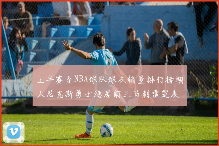 上半赛季NBA球队球衣销量排行榜湖人尼克斯勇士稳居前三马刺雷霆表现抢眼