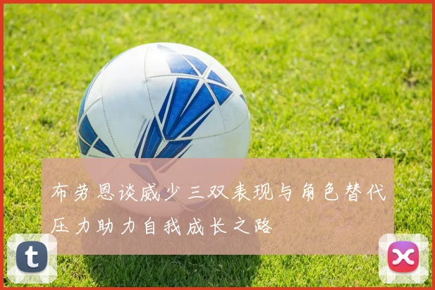 布劳恩谈威少三双表现与角色替代压力助力自我成长之路