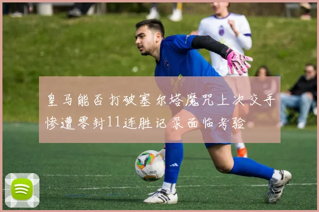 皇马能否打破塞尔塔魔咒上次交手惨遭零封11连胜记录面临考验