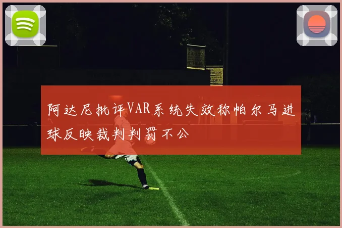 阿达尼批评VAR系统失效称帕尔马进球反映裁判判罚不公
