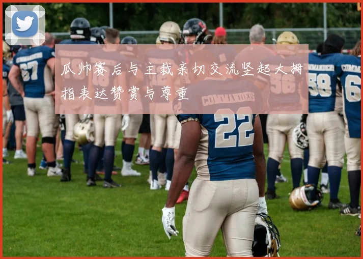 瓜帅赛后与主裁亲切交流竖起大拇指表达赞赏与尊重